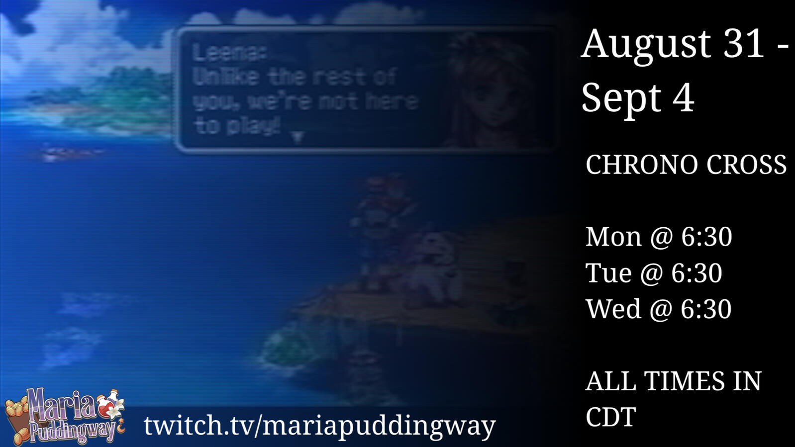 LIVE Monday, Tuesday & Wednesday at 6:30 Central/7:30 Eastern! Monday August 31 - Chrono Cross (5/7) Tuesday September 1- Chrono Cross (6/7). Wednesday, September 2 - Chrono Cross (7/7).